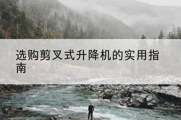 嵩明剪叉式升降机怎么选-选购剪叉式升降机的实用指南