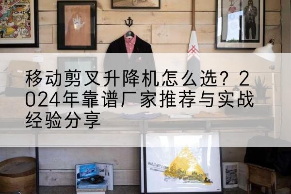 嵩明升降平台厂家推荐-移动剪叉升降机怎么选？2024年靠谱厂家推荐与实战经验分享