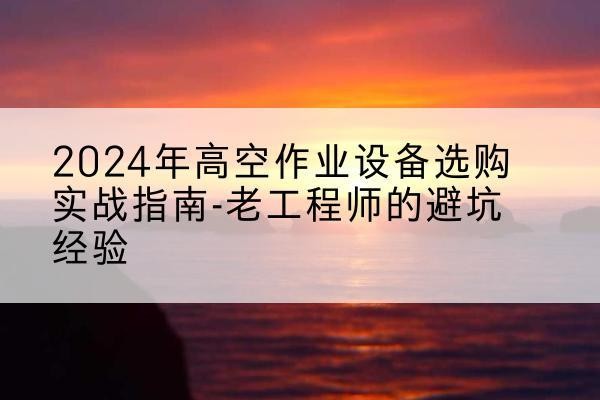 嵩明高空作业升降机厂家推荐-2024年高空作业设备选购实战指南-老工程师的避坑经验