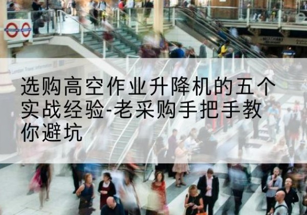 嵩明高空作业升降机厂家-选购高空作业升降机的五个实战经验-老采购手把手教你避坑