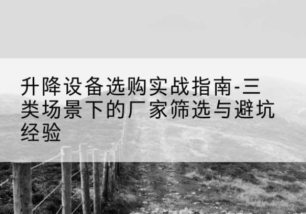 嵩明移动式升降机厂家推荐-升降设备选购实战指南-三类场景下的厂家筛选与避坑经验