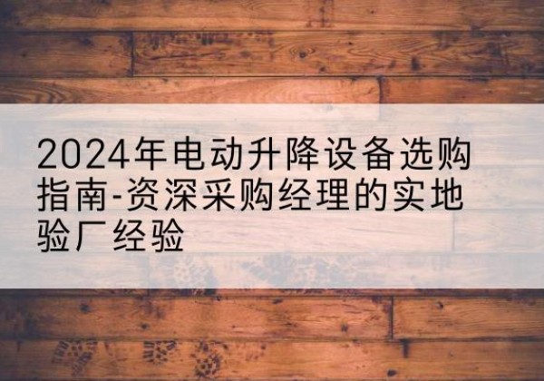 嵩明电动剪叉升降平台厂家-2024年电动升降设备选购指南-资深采购经理的实地验厂经验