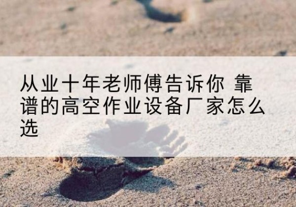 嵩明高空作业升降机厂家推荐-从业十年老师傅告诉你 靠谱的高空作业设备厂家怎么选