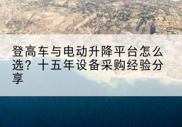 嵩明登高车厂家厂家-登高车与电动升降平台怎么选？十五年设备采购经验分享