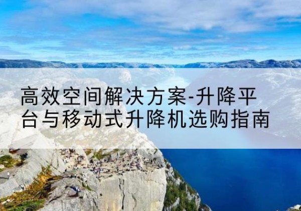 嵩明升降平台厂家-*空间解决方案-升降平台与移动式升降机选购指南