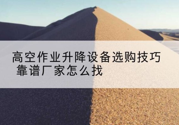 嵩明电动升降平台厂家推荐-高空作业升降设备选购技巧 靠谱厂家怎么找