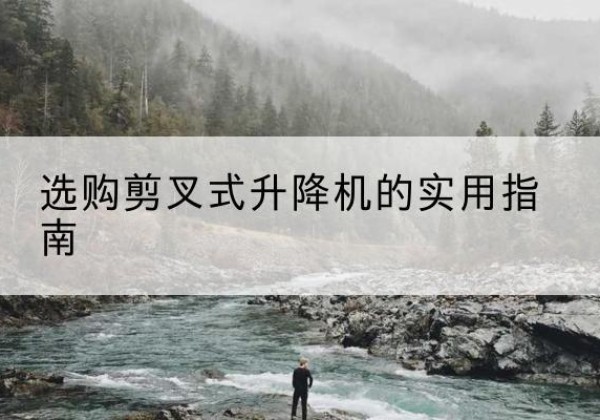 嵩明剪叉式升降机怎么选-选购剪叉式升降机的实用指南