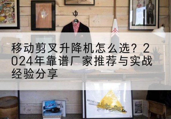 嵩明升降平台厂家推荐-移动剪叉升降机怎么选？2024年靠谱厂家推荐与实战经验分享