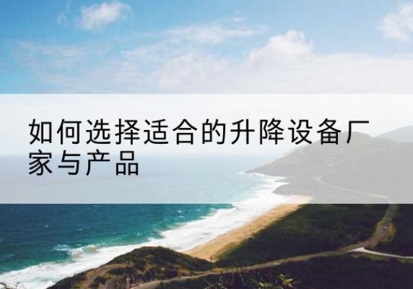 嵩明电动升降平台厂家-如何选择适合的升降设备厂家与产品