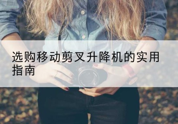 嵩明移动剪叉升降机怎么选-选购移动剪叉升降机的实用指南